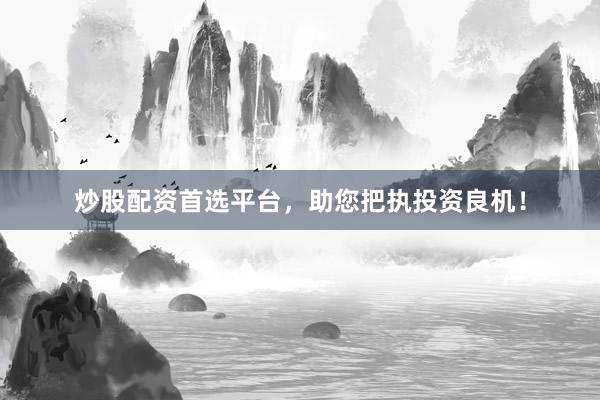 炒股配资首选平台，助您把执投资良机！
