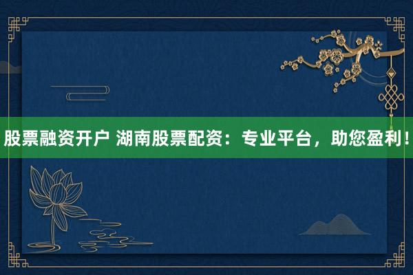 股票融资开户 湖南股票配资：专业平台，助您盈利！