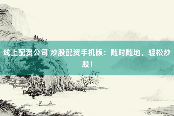 线上配资公司 炒股配资手机版：随时随地，轻松炒股！