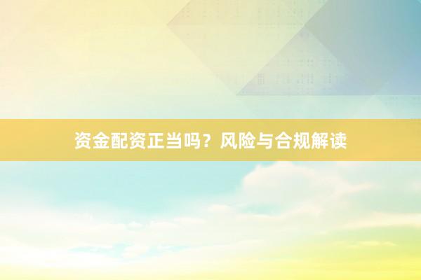 资金配资正当吗？风险与合规解读