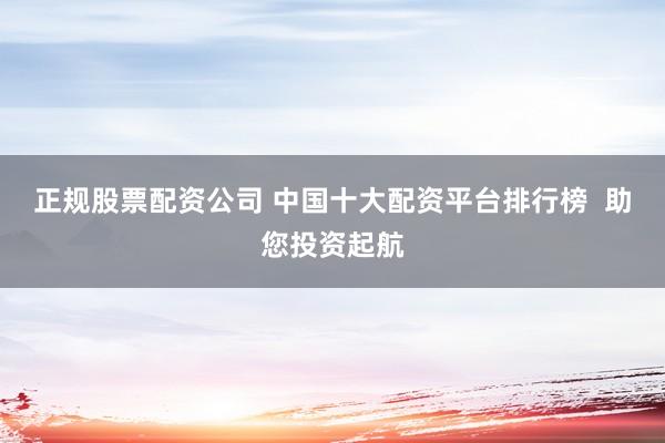 正规股票配资公司 中国十大配资平台排行榜  助您投资起航