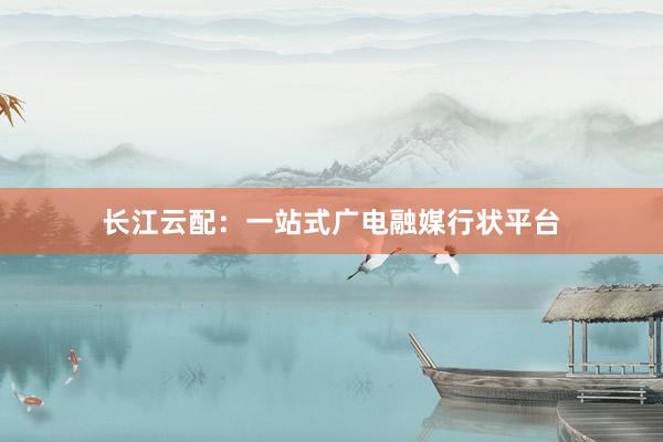 长江云配：一站式广电融媒行状平台
