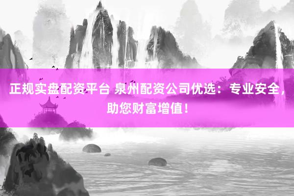 正规实盘配资平台 泉州配资公司优选：专业安全，助您财富增值！