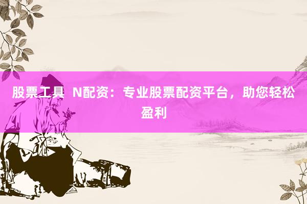 股票工具  N配资：专业股票配资平台，助您轻松盈利