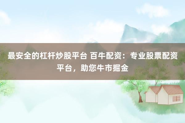 最安全的杠杆炒股平台 百牛配资：专业股票配资平台，助您牛市掘金