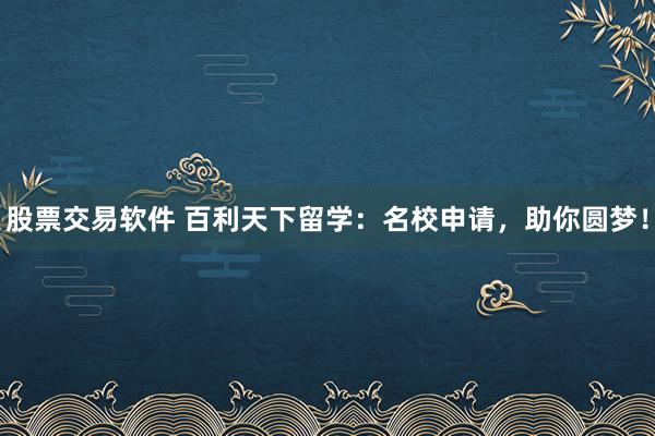 股票交易软件 百利天下留学：名校申请，助你圆梦！