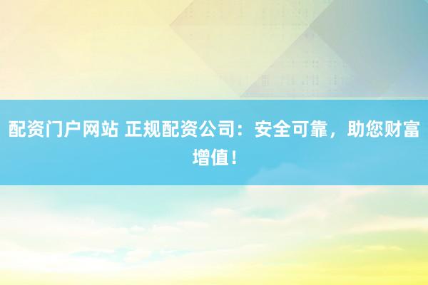 配资门户网站 正规配资公司：安全可靠，助您财富增值！