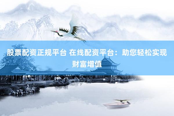 股票配资正规平台 在线配资平台：助您轻松实现财富增值