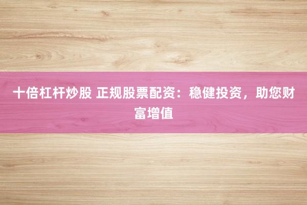 十倍杠杆炒股 正规股票配资：稳健投资，助您财富增值