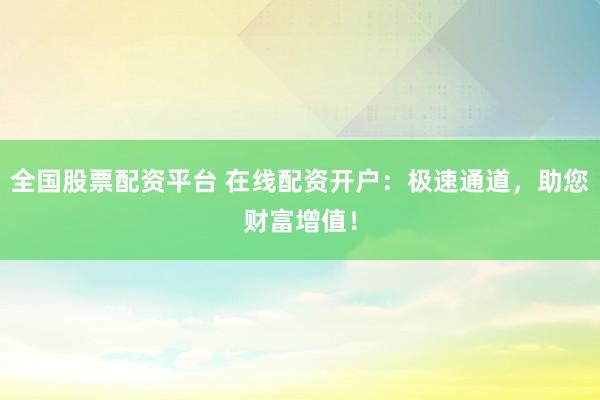 全国股票配资平台 在线配资开户：极速通道，助您财富增值！