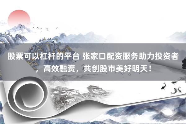 股票可以杠杆的平台 张家口配资服务助力投资者，高效融资，共创股市美好明天！