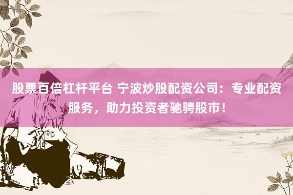 股票百倍杠杆平台 宁波炒股配资公司：专业配资服务，助力投资者驰骋股市！