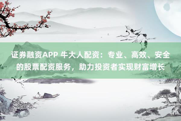 证券融资APP 牛大人配资：专业、高效、安全的股票配资服务，助力投资者实现财富增长