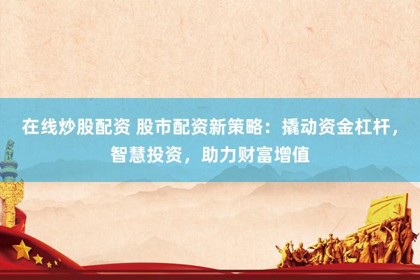 在线炒股配资 股市配资新策略：撬动资金杠杆，智慧投资，助力财富增值