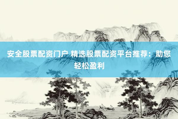 安全股票配资门户 精选股票配资平台推荐：助您轻松盈利