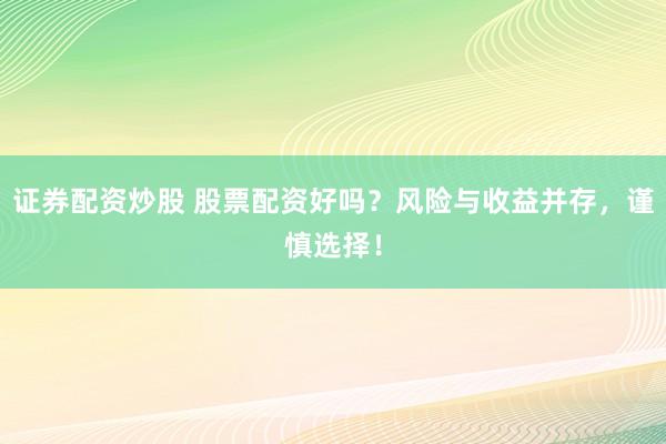 证券配资炒股 股票配资好吗？风险与收益并存，谨慎选择！