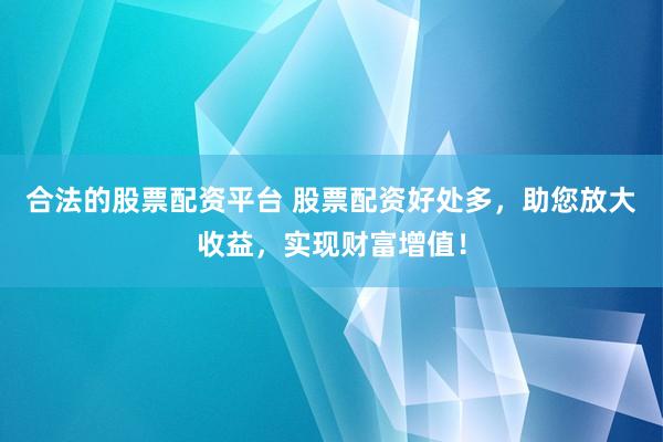 合法的股票配资平台 股票配资好处多，助您放大收益，实现财富增值！