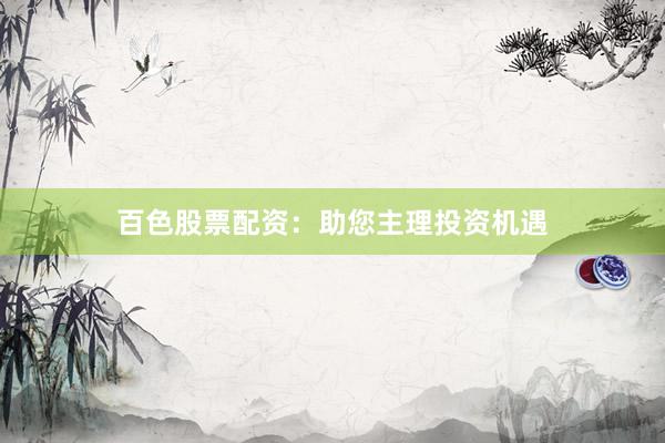百色股票配资：助您主理投资机遇