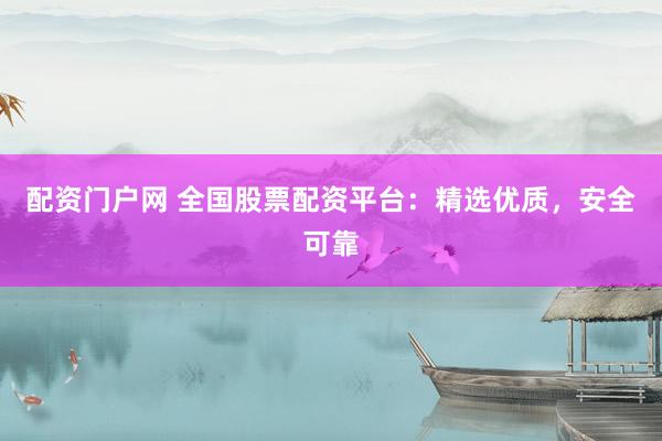 配资门户网 全国股票配资平台：精选优质，安全可靠