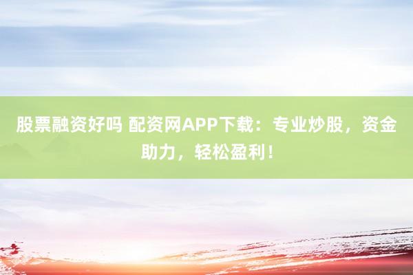 股票融资好吗 配资网APP下载：专业炒股，资金助力，轻松盈利！