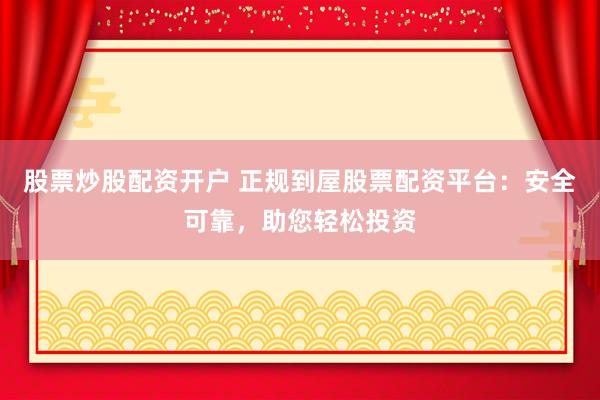 股票炒股配资开户 正规到屋股票配资平台：安全可靠，助您轻松投资