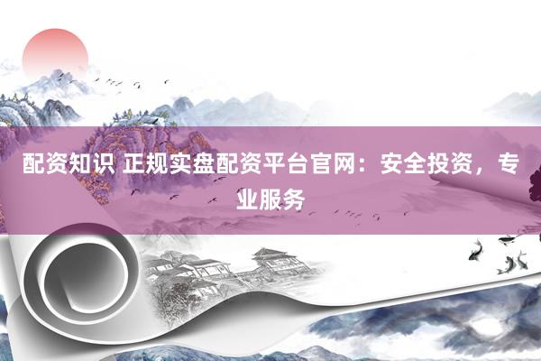 配资知识 正规实盘配资平台官网：安全投资，专业服务