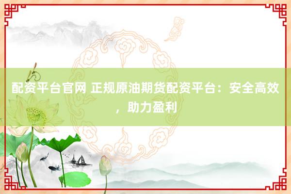 配资平台官网 正规原油期货配资平台：安全高效，助力盈利