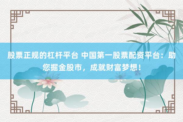 股票正规的杠杆平台 中国第一股票配资平台：助您掘金股市，成就财富梦想！