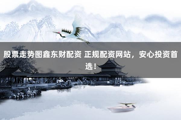股票走势图鑫东财配资 正规配资网站，安心投资首选！