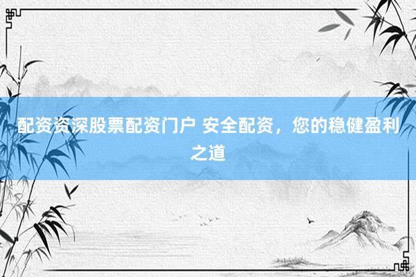 配资资深股票配资门户 安全配资，您的稳健盈利之道