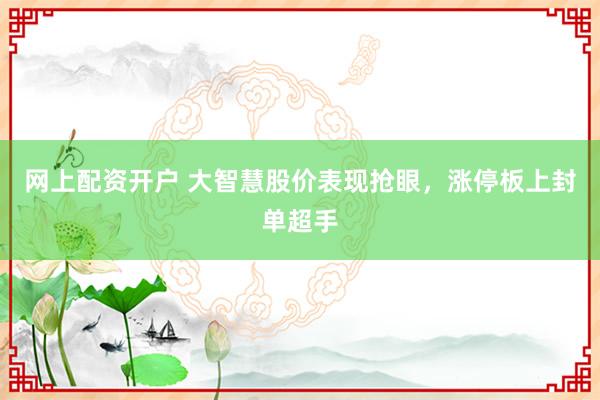 网上配资开户 大智慧股价表现抢眼，涨停板上封单超手
