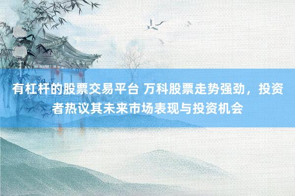 有杠杆的股票交易平台 万科股票走势强劲，投资者热议其未来市场表现与投资机会