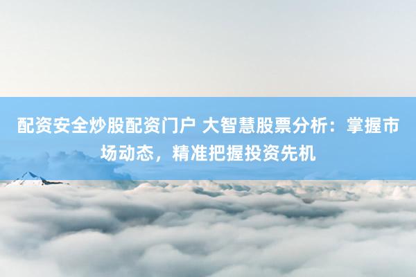 配资安全炒股配资门户 大智慧股票分析：掌握市场动态，精准把握投资先机