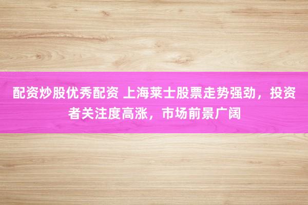 配资炒股优秀配资 上海莱士股票走势强劲，投资者关注度高涨，市场前景广阔