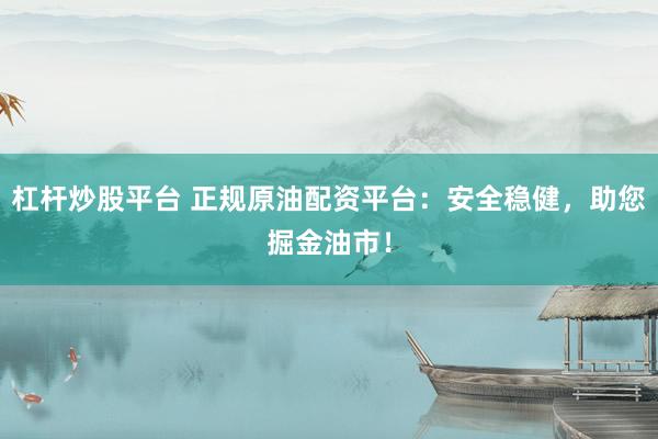 杠杆炒股平台 正规原油配资平台：安全稳健，助您掘金油市！