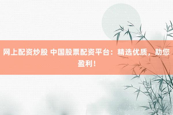 网上配资炒股 中国股票配资平台：精选优质，助您盈利！