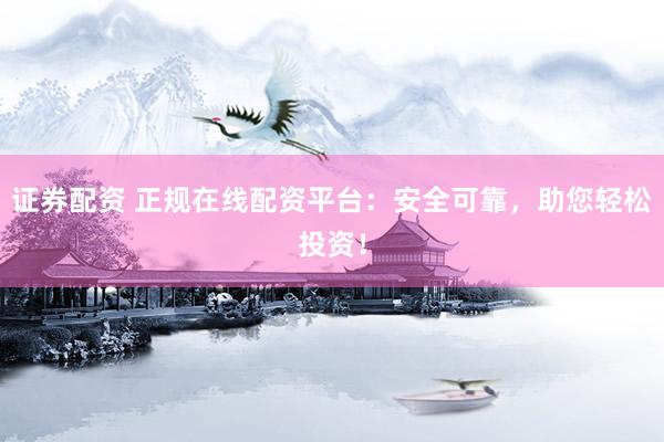 证券配资 正规在线配资平台：安全可靠，助您轻松投资！