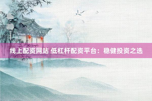 线上配资网站 低杠杆配资平台：稳健投资之选