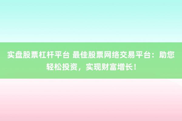 实盘股票杠杆平台 最佳股票网络交易平台：助您轻松投资，实现财富增长！