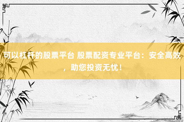 可以杠杆的股票平台 股票配资专业平台：安全高效，助您投资无忧！