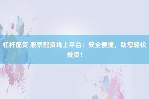 杠杆配资 股票配资线上平台：安全便捷，助您轻松投资！