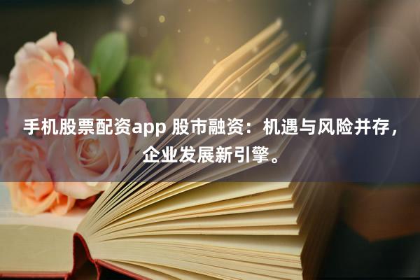 手机股票配资app 股市融资：机遇与风险并存，企业发展新引擎。