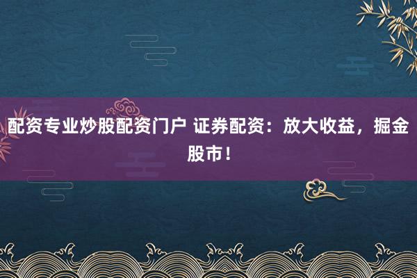 配资专业炒股配资门户 证券配资：放大收益，掘金股市！