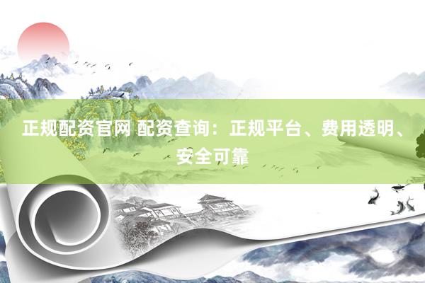 正规配资官网 配资查询：正规平台、费用透明、安全可靠