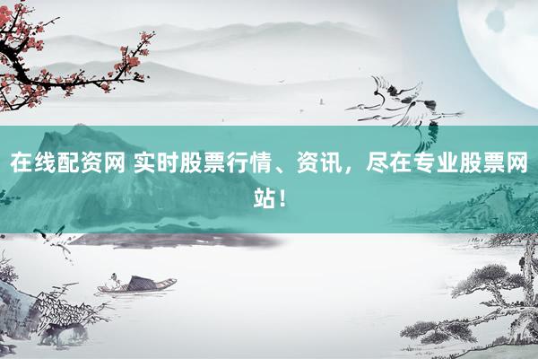 在线配资网 实时股票行情、资讯，尽在专业股票网站！