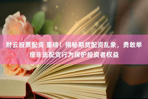 财云股票配资 重磅！揭秘期货配资乱象，勇敢举报非法配资行为保护投资者权益