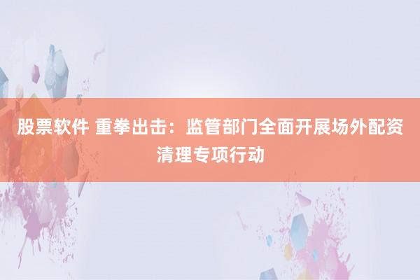 股票软件 重拳出击：监管部门全面开展场外配资清理专项行动