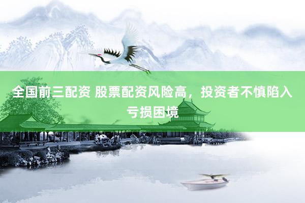 全国前三配资 股票配资风险高，投资者不慎陷入亏损困境