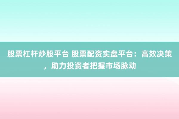 股票杠杆炒股平台 股票配资实盘平台：高效决策，助力投资者把握市场脉动