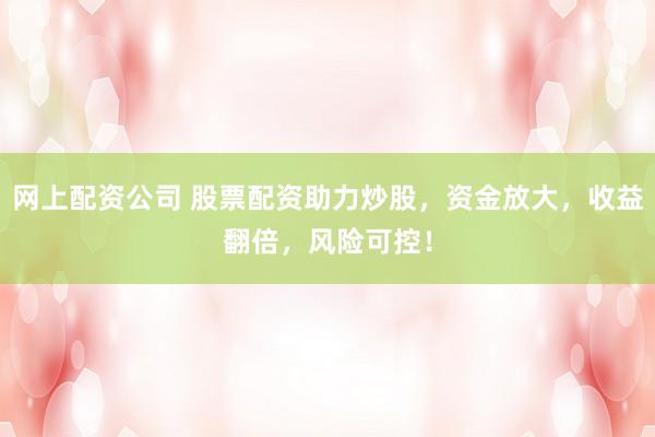 网上配资公司 股票配资助力炒股，资金放大，收益翻倍，风险可控！